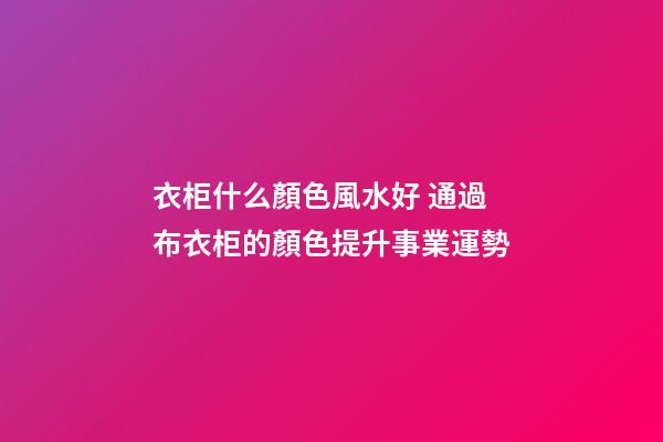 衣柜什么顏色風水好 通過布衣柜的顏色提升事業運勢
